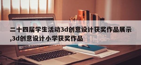 二十四届学生活动3d创意设计获奖作品展示,3d创意设计小学获奖作品