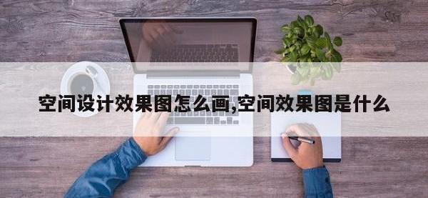 空间设计效果图怎么画,空间效果图是什么