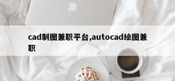 cad制图兼职平台,autocad绘图兼职