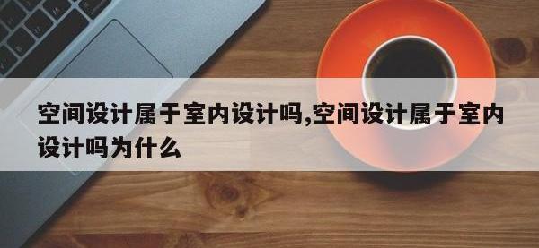 空间设计属于室内设计吗,空间设计属于室内设计吗为什么