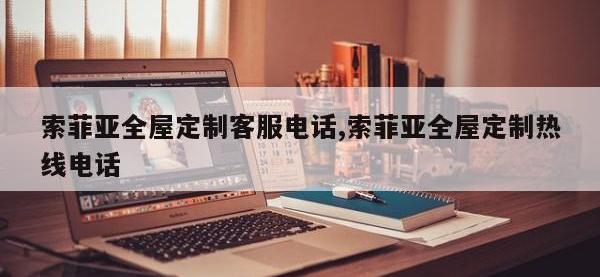 索菲亚全屋定制客服电话,索菲亚全屋定制热线电话
