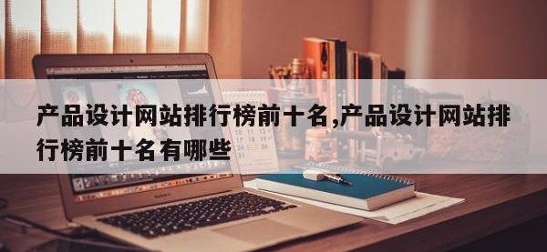 产品设计网站排行榜前十名,产品设计网站排行榜前十名有哪些