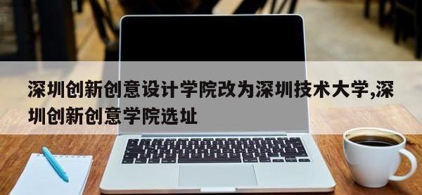 深圳创新创意设计学院改为深圳技术大学,深圳创新创意学院选址
