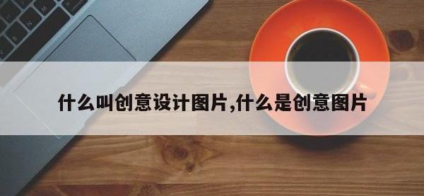 什么叫创意设计图片,什么是创意图片