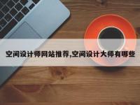 空间设计师网站推荐,空间设计大师有哪些