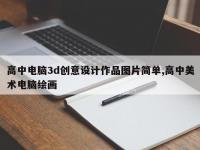 高中电脑3d创意设计作品图片简单,高中美术电脑绘画