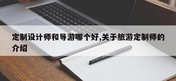 定制设计师和导游哪个好,关于旅游定制师的介绍
