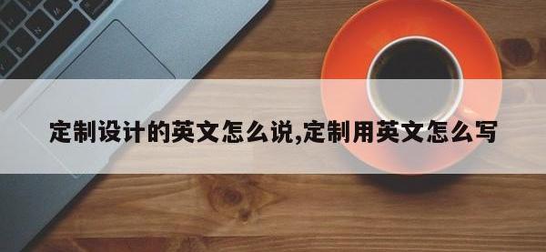 定制设计的英文怎么说,定制用英文怎么写