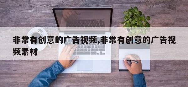 非常有创意的广告视频,非常有创意的广告视频素材