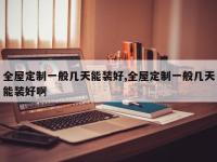全屋定制一般几天能装好,全屋定制一般几天能装好啊
