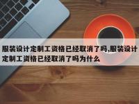 服装设计定制工资格已经取消了吗,服装设计定制工资格已经取消了吗为什么
