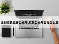 定制家具设计公众号,家具公众号名称怎么取