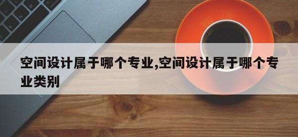 空间设计属于哪个专业,空间设计属于哪个专业类别
