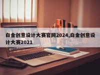 白金创意设计大赛官网2024,白金创意设计大赛2021