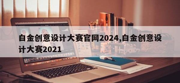 白金创意设计大赛官网2024,白金创意设计大赛2021