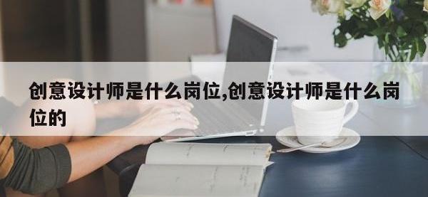创意设计师是什么岗位,创意设计师是什么岗位的
