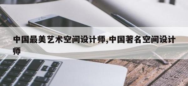 中国最美艺术空间设计师,中国著名空间设计师