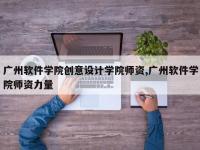 广州软件学院创意设计学院师资,广州软件学院师资力量