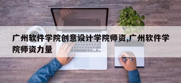 广州软件学院创意设计学院师资,广州软件学院师资力量