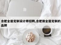 合肥全屋定制设计师招聘,合肥做全屋定制的品牌