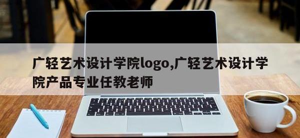 广轻艺术设计学院logo,广轻艺术设计学院产品专业任教老师