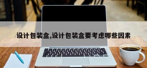 设计包装盒,设计包装盒要考虑哪些因素