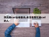 找人画cad去哪里找,有没有帮忙画cad的人