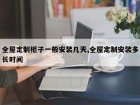 全屋定制柜子一般安装几天,全屋定制安装多长时间