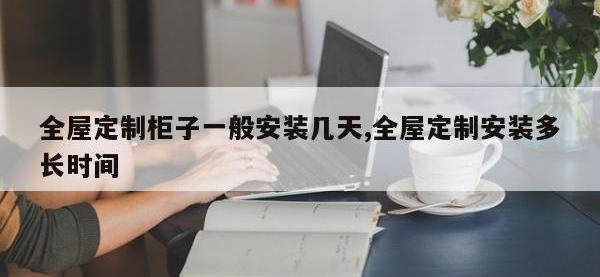 全屋定制柜子一般安装几天,全屋定制安装多长时间