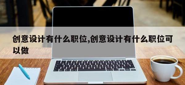 创意设计有什么职位,创意设计有什么职位可以做