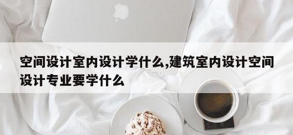空间设计室内设计学什么,建筑室内设计空间设计专业要学什么