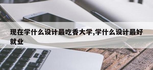 现在学什么设计最吃香大学,学什么设计最好就业