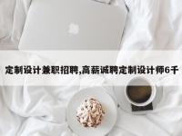 定制设计兼职招聘,高薪诚聘定制设计师6千