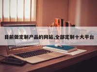 目前做定制产品的网站,全部定制十大平台