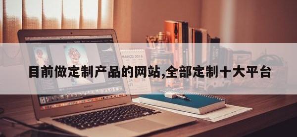 目前做定制产品的网站,全部定制十大平台