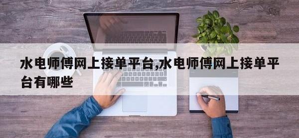 水电师傅网上接单平台,水电师傅网上接单平台有哪些