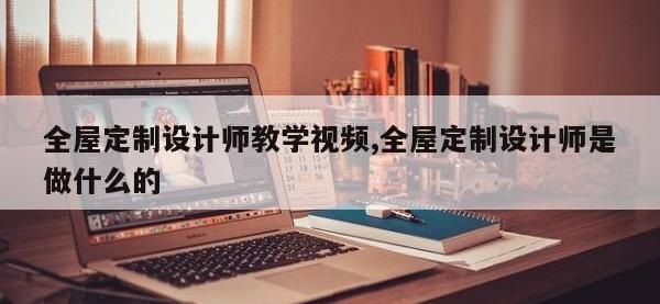 全屋定制设计师教学视频,全屋定制设计师是做什么的