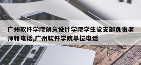 广州软件学院创意设计学院学生党支部负责老师和电话,广州软件学院单位电话