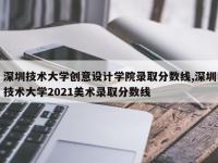 深圳技术大学创意设计学院录取分数线,深圳技术大学2021美术录取分数线