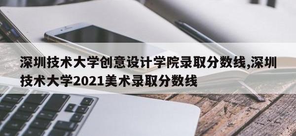 深圳技术大学创意设计学院录取分数线,深圳技术大学2021美术录取分数线