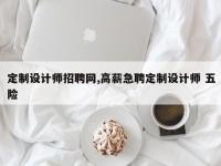 定制设计师招聘网,高薪急聘定制设计师 五险