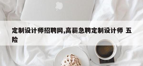 定制设计师招聘网,高薪急聘定制设计师 五险