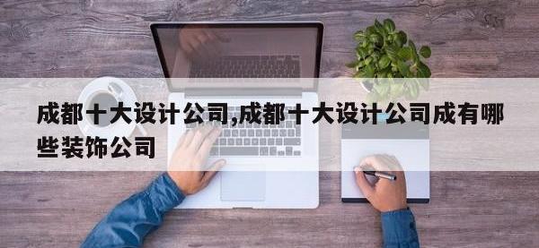 成都十大设计公司,成都十大设计公司成有哪些装饰公司