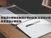 软装设计师和定制设计师的区别,软装设计师和家装设计师区别