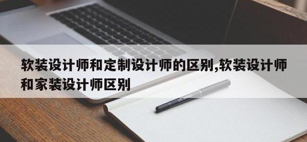 软装设计师和定制设计师的区别,软装设计师和家装设计师区别