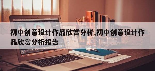 初中创意设计作品欣赏分析,初中创意设计作品欣赏分析报告