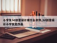 小学生3d创意设计用什么软件,3d创意设计小学获奖作品
