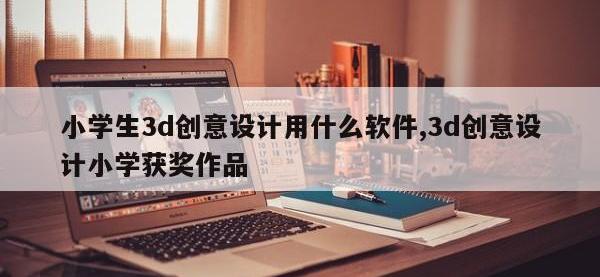 小学生3d创意设计用什么软件,3d创意设计小学获奖作品