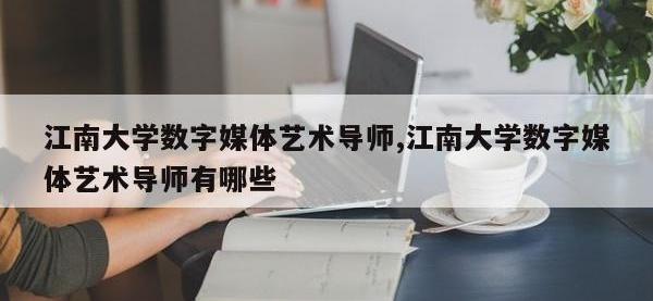 江南大学数字媒体艺术导师,江南大学数字媒体艺术导师有哪些