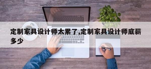 定制家具设计师太累了,定制家具设计师底薪多少
